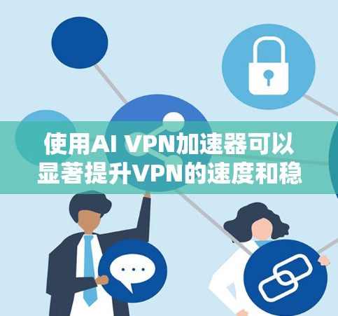 使用AI VPN加速器可以显著提升VPN的速度和稳定性，但选择时需要综合考虑多个因素，确保安全性和可靠性。以下是详细的步骤指南