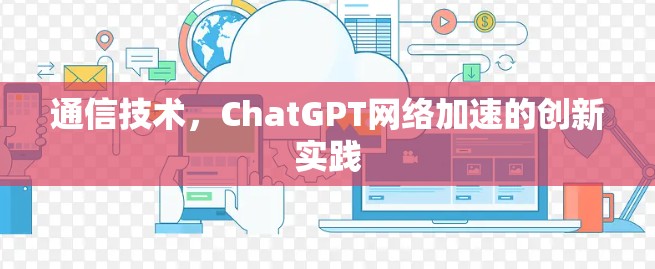 通信技术，ChatGPT网络加速的创新实践