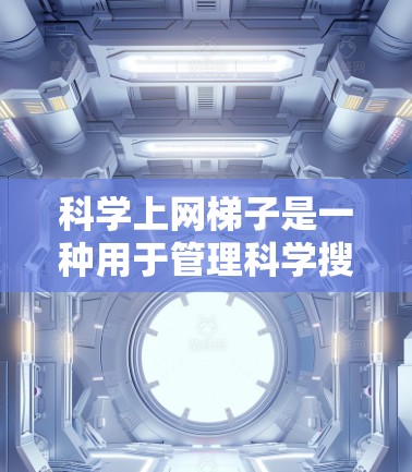 科学上网梯子是一种用于管理科学搜索相关的网站的软件，旨在帮助用户快速访问和管理这些网站。以下是详细的推荐和操作指南