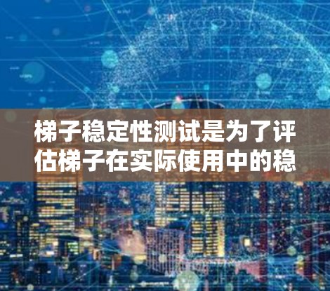 梯子稳定性测试是为了评估梯子在实际使用中的稳定性，确保其在被使用时不会因倾斜、滑动或其他原因而受到影响。以下是梯子稳定性的测试方法和步骤