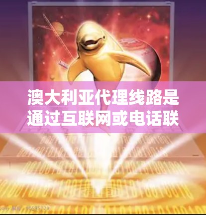 澳大利亚代理线路是通过互联网或电话联系澳大利亚客户，帮助他们购买产品或服务的一种市场拓展方式。以下是关于澳大利亚代理线路的详细介绍
