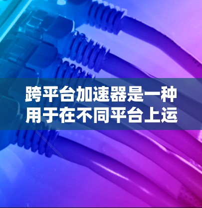 跨平台加速器是一种用于在不同平台上运行相同应用或程序的工具，旨在提高开发效率和性能。以下是关于跨平台加速器的详细分析