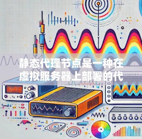 静态代理节点是一种在虚拟服务器上部署的代理节点，其配置是静态的，无需频繁更新。以下是对静态代理节点的详细总结