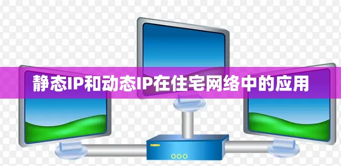 静态IP和动态IP在住宅网络中的应用