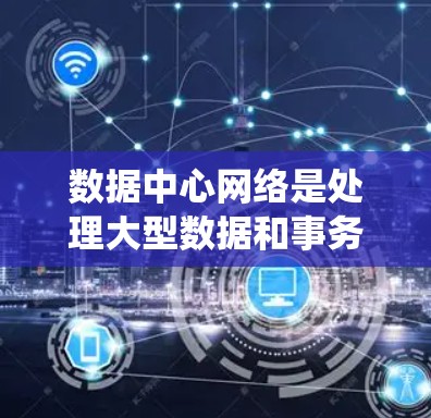 数据中心网络是处理大型数据和事务的关键网络系统，以下是对其核心功能、组成部分、架构设计和未来发展的一些详细说明