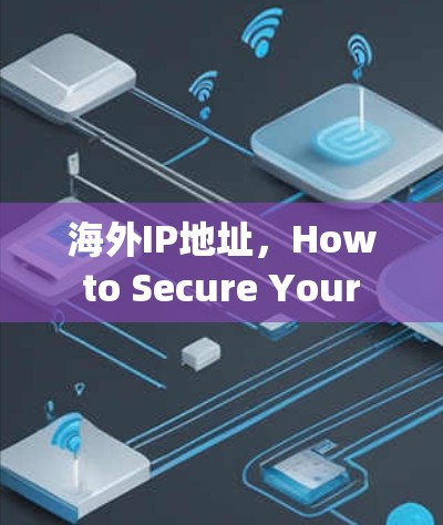 海外IP地址，How to Secure Your Internet in the Global Age