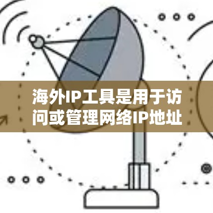 海外IP工具是用于访问或管理网络IP地址的工具，常见于国际旅行、商务交流、科技开发等领域。以下是几种常用的海外IP工具