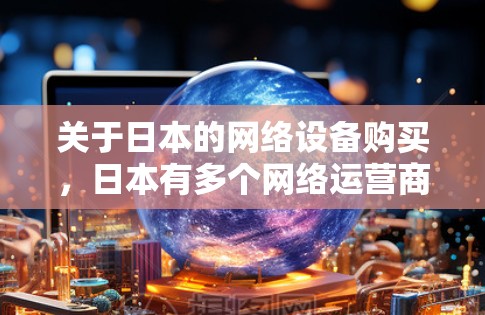 关于日本的网络设备购买，日本有多个网络运营商，包括东芝、索尼、瑞安网络、东芝电信、东芝移动、东芝国际网络公司等。这些运营商提供多种网络设备，包括手机、数据线、网络设备等