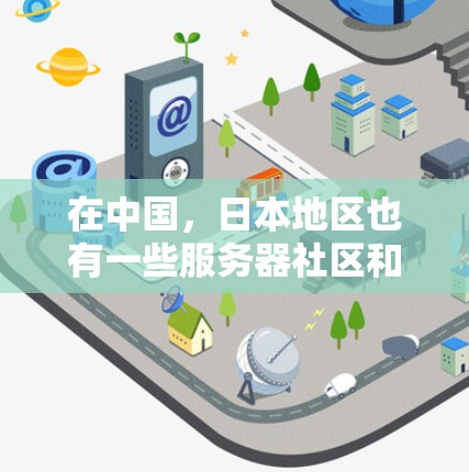 在中国，日本地区也有一些服务器社区和代理服务器。如果你指的是日本的服务器社区或代理服务器，以下是一些常见的类型和信息