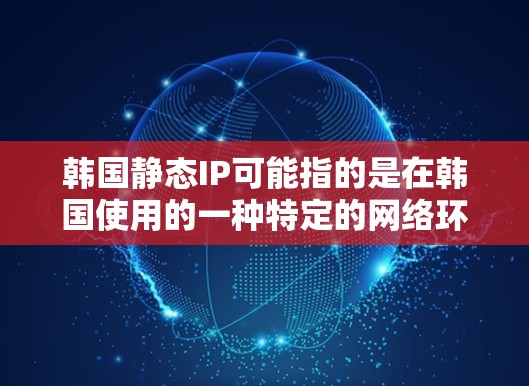 韩国静态IP可能指的是在韩国使用的一种特定的网络环境或配置，具体含义可能因使用场景而异。如果你指的是在韩国使用静态IP的网络环境，可能是指以下内容