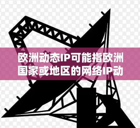 欧洲动态IP可能指欧洲国家或地区的网络IP动态变化情况。以下是一些关于欧洲动态IP的相关信息和分析