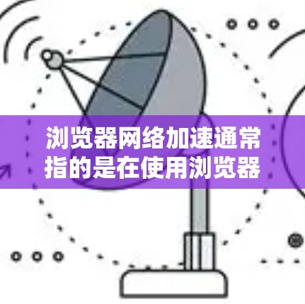 浏览器网络加速通常指的是在使用浏览器时，通过设置或使用特定工具来优化网络访问，减少网络延迟和响应时间。以下是一些常见的网络加速工具及其使用方法