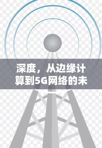 深度,从边缘计算到5G网络的未来布局 深度,从边缘计算到5G网络的未来布局