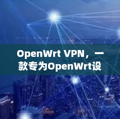 OpenWrt VPN，一款专为OpenWrt设计的高效VPN工具