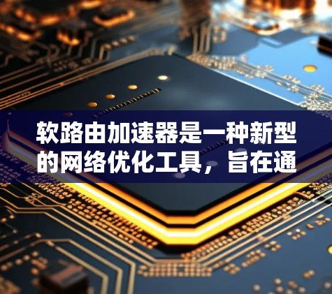 软路由加速器是一种新型的网络优化工具，旨在通过调整和优化路由表，提升数据包的传输效率。以下是对软路由加速器的详细分析和总结