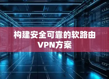 构建安全可靠的软路由VPN方案