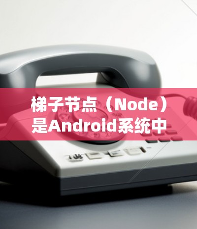 梯子节点（Node）是Android系统中控制应用程序资源、事件和网络通信的重要组成部分。以下是对梯子节点的详细解释