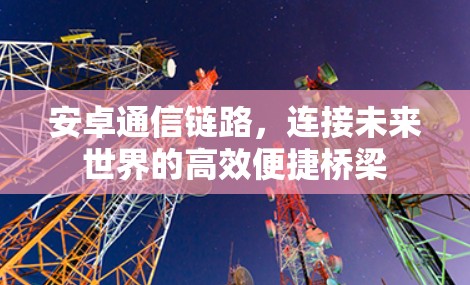 安卓通信链路,连接未来世界的高效便捷桥梁 安卓通信链路,连接未来世界的高效便捷桥梁