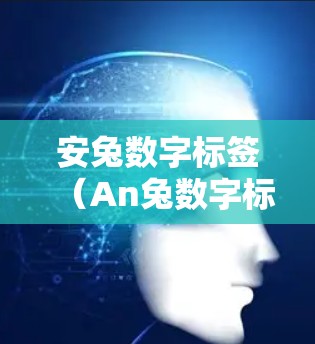 安兔数字标签（An兔数字标签，简称ADL）和安兔电子标签（An兔电子标签，简称An兔电子标签）是安兔数字标签公司开发的两个重要工具，用于Android应用开发。以下是它们的主要功能及其组合使用