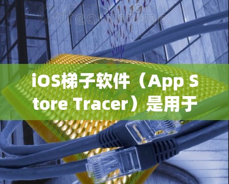 iOS梯子软件（App Store Tracer）是用于处理iOS系统中运行的软件，例如应用、服务或第三方工具。以下是常见的iOS梯子软件及其用途