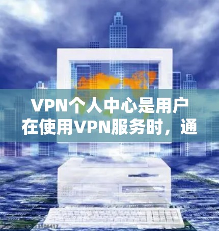 VPN个人中心是用户在使用VPN服务时，通过设置个人控制功能来管理网络环境的核心部分。以下是对个人中心功能的详细说明
