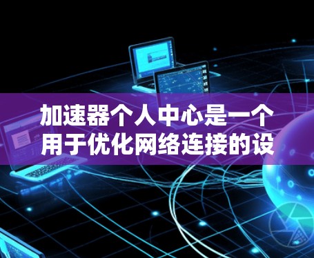 加速器个人中心是一个用于优化网络连接的设备，主要功能包括设备连接、跨设备连接、性能优化、安全措施和管理功能。以下是详细的步骤说明