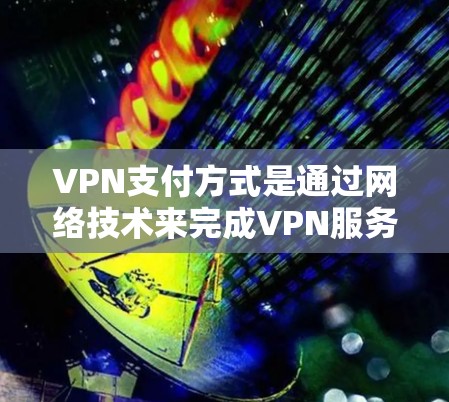 VPN支付方式是通过网络技术来完成VPN服务费用的支付，通常涉及以下几种方法