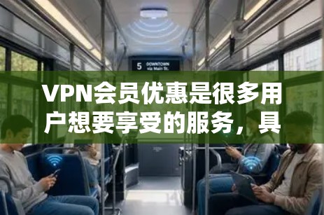 VPN会员优惠是很多用户想要享受的服务，具体优惠内容可能会因平台和会员等级而有所不同。以下是一些常见的VPN会员优惠信息，供您参考