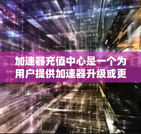 加速器充值中心是一个为用户提供加速器升级或更换的平台，帮助用户更快地完成任务或访问资源。以下是对加速器充值中心的详细信息