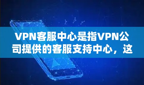 VPN客服中心是指VPN公司提供的客服支持中心，这些中心通常由专业的客服人员负责处理用户的问题、提供技术支持和解答服务。以下是常见的VPN客服中心