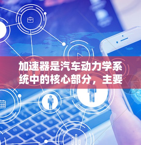 加速器是汽车动力学系统中的核心部分，主要负责加速车辆速度的能力。以下是对加速器技术的详细分析