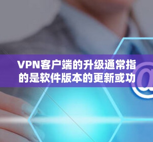 VPN客户端的升级通常指的是软件版本的更新或功能的增强，以提高安全性、性能和用户体验。以下是一些可能的升级内容和好处