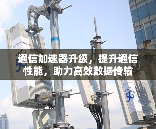 通信加速器升级，提升通信性能，助力高效数据传输