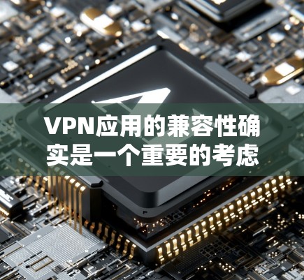 VPN应用的兼容性确实是一个重要的考虑因素，因为不同的VPN应用支持的协议和网络服务提供商可能不同。以下是一些常见的VPN应用及其支持的协议和兼容性情况