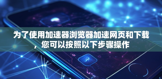 为了使用加速器浏览器加速网页和下载，您可以按照以下步骤操作