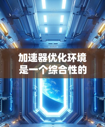 加速器优化环境是一个综合性的开发环境，旨在利用硬件加速特定任务，提升性能。以下是对加速器优化的详细解释