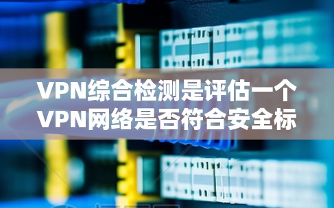 VPN综合检测是评估一个VPN网络是否符合安全标准的步骤，旨在确保用户能够安全地使用VPN服务。以下是一些常见的步骤和内容，以帮助您进行VPN综合检测