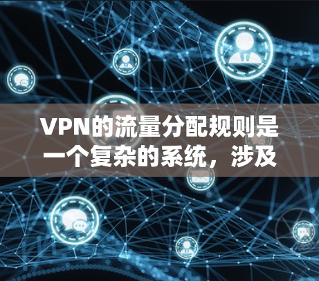 VPN的流量分配规则是一个复杂的系统，涉及多个方面，包括网络安全、用户体验、资源管理以及技术实现。以下是详细介绍