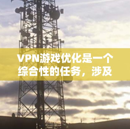 VPN游戏优化是一个综合性的任务，涉及多个方面和技巧。以下是一个有条理的优化指南，帮助您更好地管理VPN游戏
