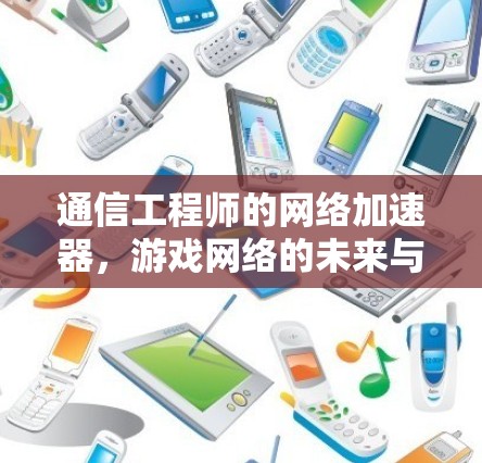 通信工程师的网络加速器，游戏网络的未来与挑战