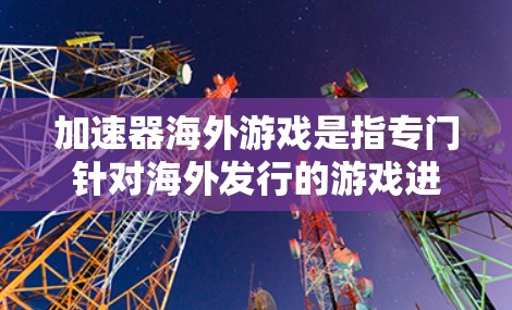 加速器海外游戏是指专门针对海外发行的游戏进行加速的工具。这些工具通常包括海外加速器和游戏海外加速器等类型。以下是对该主题的详细分步指南