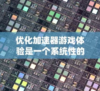 优化加速器游戏体验是一个系统性的过程，需要综合考虑多个因素来提升下载速度和用户体验。以下是对该过程的分步建议