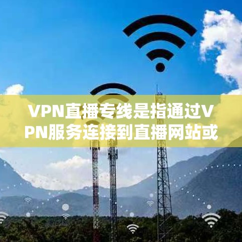 VPN直播专线是指通过VPN服务连接到直播网站或视频平台，以获得实时或高质量的视频内容。这些服务通常允许用户从偏远地区的网络连接到全球范围内的直播内容。以下是一些具体的VPN直播专线推荐