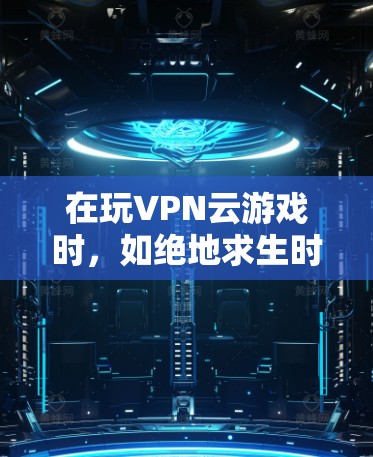在玩VPN云游戏时，如绝地求生时出现延迟或卡顿的问题，可以按照以下步骤进行排查和解决