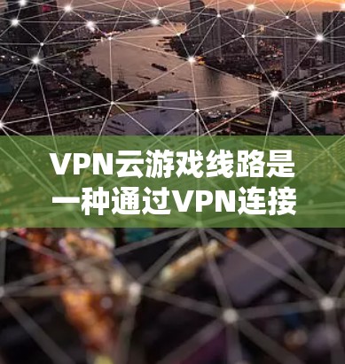 VPN云游戏线路是一种通过VPN连接到游戏服务器的方式，使玩家可以在本地电脑上运行游戏，无需额外的VPN设备或连接。以下是对这一概念的详细解释