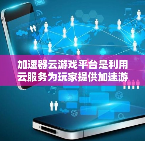 加速器云游戏平台是利用云服务为玩家提供加速游戏工具的平台，旨在帮助用户更快下载和运行游戏，特别是在需要较长时间加载资源的情况下。以下是对该平台的详细分析