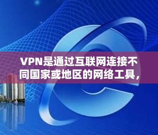 VPN是通过互联网连接不同国家或地区的网络工具，旨在提供安全、便捷的网络环境。以下是关于VPN的详细解析