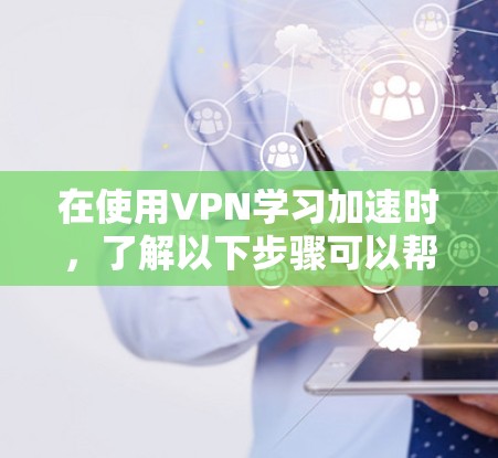 在使用VPN学习加速时，了解以下步骤可以帮助你在高效学习中安全可靠地使用VPN
