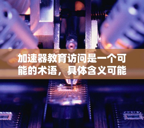 加速器教育访问是一个可能的术语，具体含义可能如下