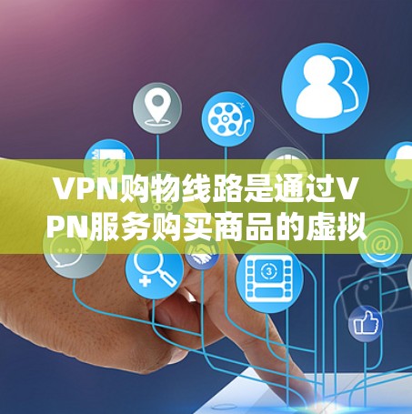 VPN购物线路是通过VPN服务购买商品的虚拟网络购物方式。以下是对该问题的详细解答